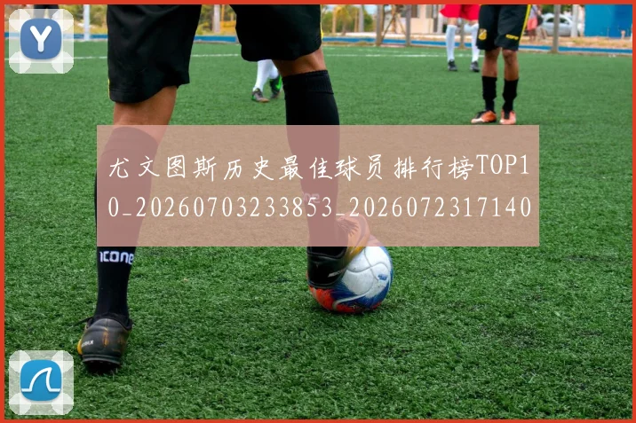 尤文图斯历史最佳球员排行榜TOP10_20260703233853_20260723171404