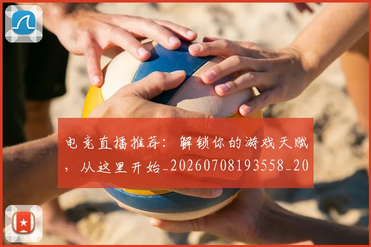 电竞直播推荐:解锁你的游戏天赋,从这里开始_20260708193558_20260802162741