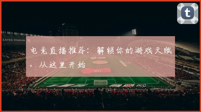 电竞直播推荐:解锁你的游戏天赋,从这里开始
