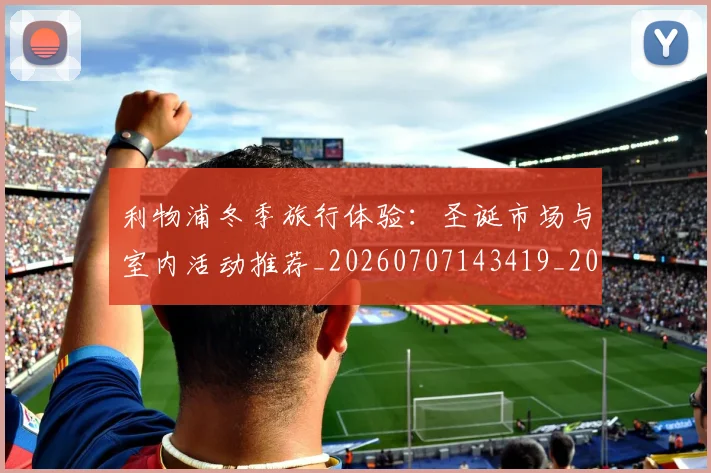 利物浦冬季旅行体验：圣诞市场与室内活动推荐_20260707143419_20260718010049