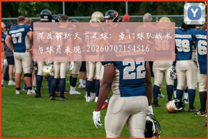 深度解析天下足球：豪门球队战术与球员表现_20260707154516
