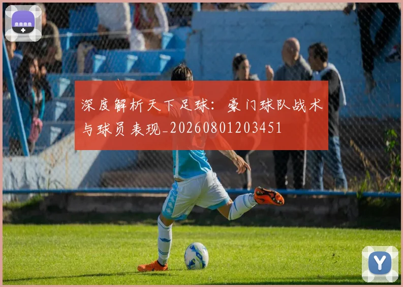 深度解析天下足球：豪门球队战术与球员表现_20260801203451