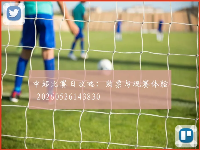 中超比赛日攻略:购票与观赛体验_20260526143830