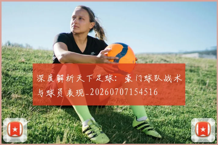 深度解析天下足球:豪门球队战术与球员表现_20260707154516