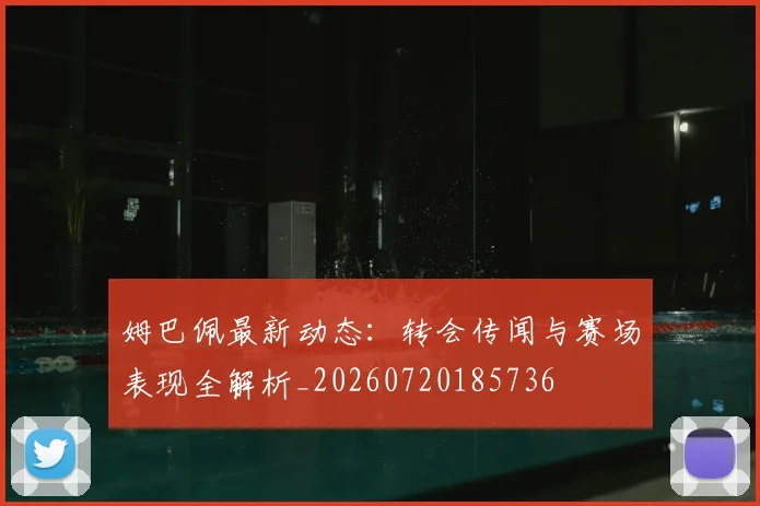 姆巴佩最新动态:转会传闻与赛场表现全解析_20260720185736