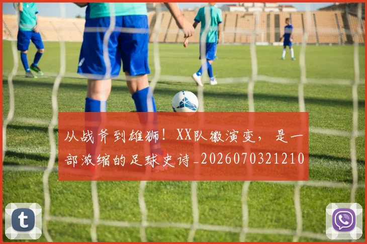 从战斧到雄狮!XX队徽演变,是一部浓缩的足球史诗_20260703212108