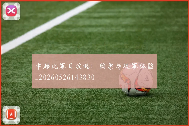 中超比赛日攻略：购票与观赛体验_20260526143830