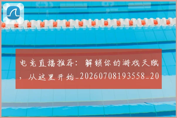 电竞直播推荐：解锁你的游戏天赋，从这里开始_20260708193558_20260802162741