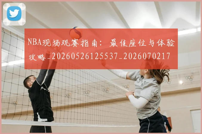 NBA现场观赛指南:最佳座位与体验攻略_20260526125537_20260702170833_20260714213816