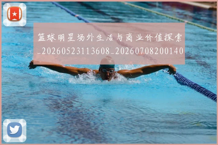 篮球明星场外生活与商业价值探索_20260523113608_20260708200140_20260803135946