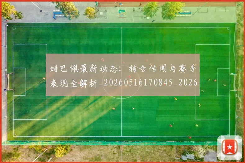 姆巴佩最新动态：转会传闻与赛季表现全解析_20260516170845_20260703231741