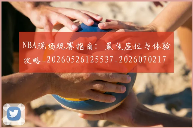 NBA现场观赛指南：最佳座位与体验攻略_20260526125537_20260702170833_20260714213816