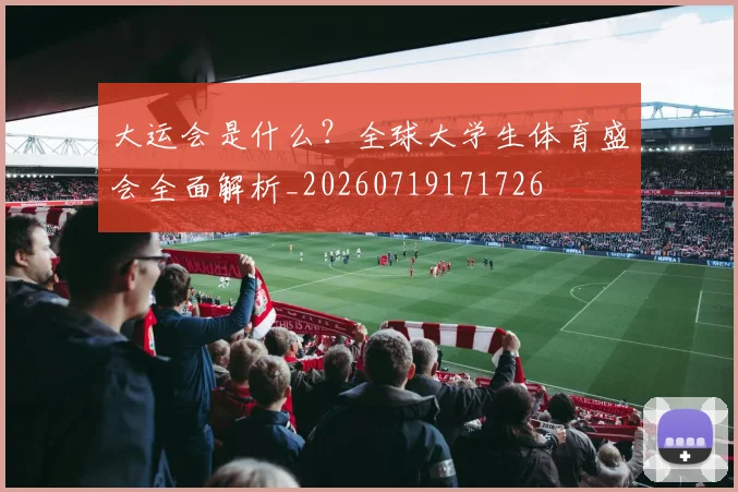 大运会是什么？全球大学生体育盛会全面解析_20260719171726