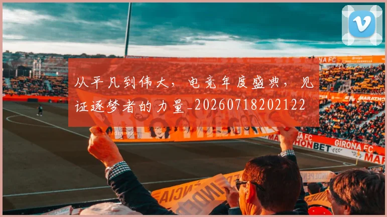 从平凡到伟大,电竞年度盛典,见证逐梦者的力量_20260718202122