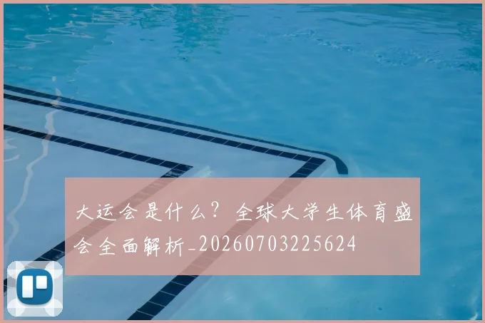 大运会是什么？全球大学生体育盛会全面解析_20260703225624