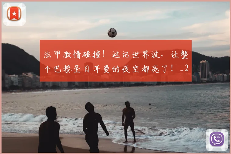 法甲激情碰撞!这记世界波,让整个巴黎圣日耳曼的夜空都亮了!_20260707153548_20260801172335