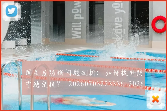 国足后防线问题剖析：如何提升防守稳定性？_20260703223336_20260719162742