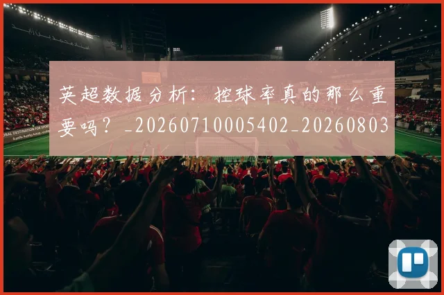 英超数据分析:控球率真的那么重要吗?_20260710005402_20260803145207