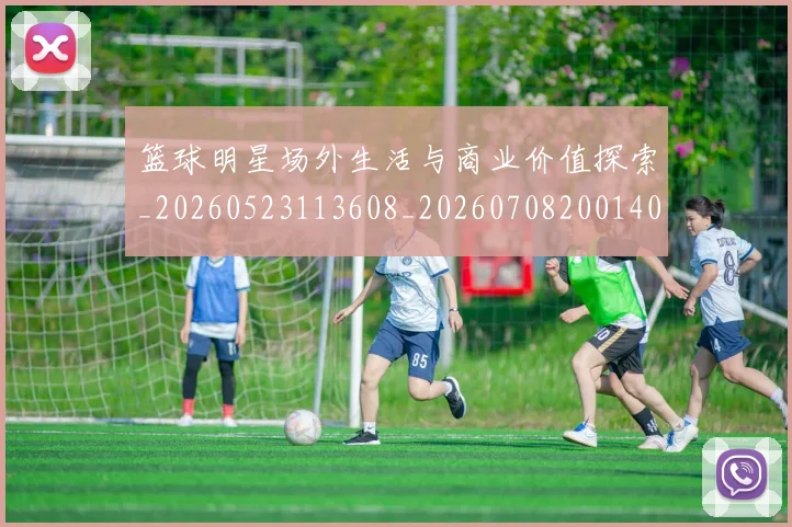 篮球明星场外生活与商业价值探索_20260523113608_20260708200140