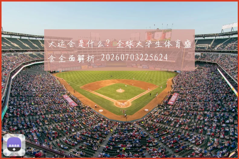 大运会是什么？全球大学生体育盛会全面解析_20260703225624