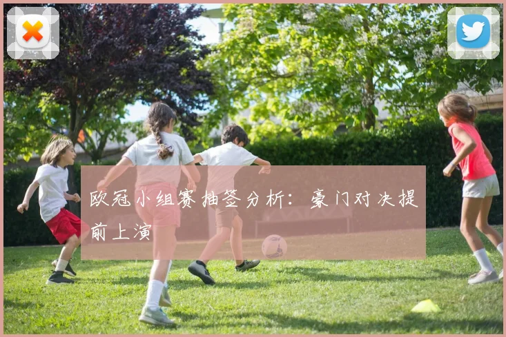 欧冠小组赛抽签分析：豪门对决提前上演