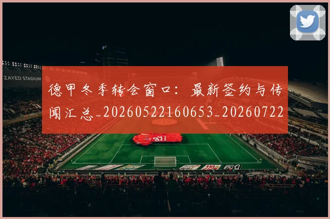 德甲冬季转会窗口：最新签约与传闻汇总_20260522160653_20260722160937