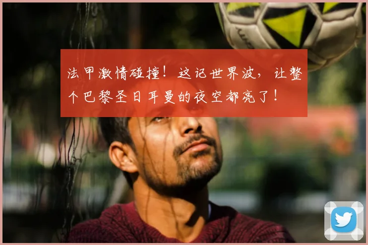 法甲激情碰撞！这记世界波，让整个巴黎圣日耳曼的夜空都亮了！
