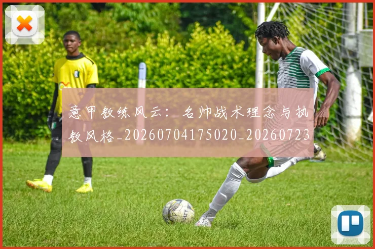 意甲教练风云：名帅战术理念与执教风格_20260704175020_20260723175236