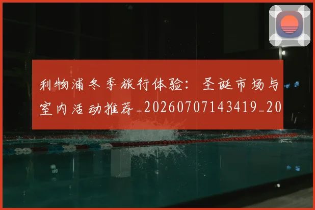 利物浦冬季旅行体验:圣诞市场与室内活动推荐_20260707143419_20260718010049