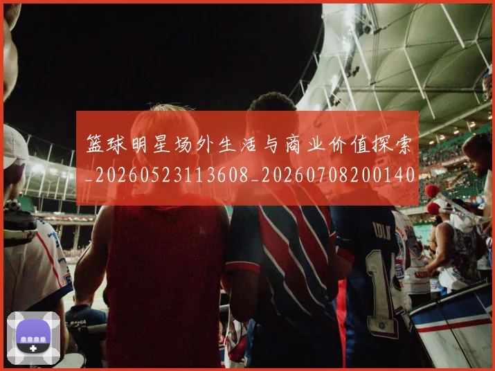 篮球明星场外生活与商业价值探索_20260523113608_20260708200140