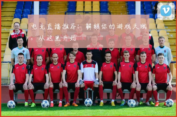 电竞直播推荐：解锁你的游戏天赋，从这里开始